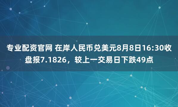 专业配资官网 在岸人民币兑美元8月8日16:30收盘报7.1826，较上一交易日下跌49点