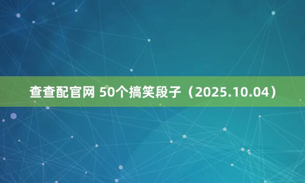 查查配官网 50个搞笑段子（2025.10.04）