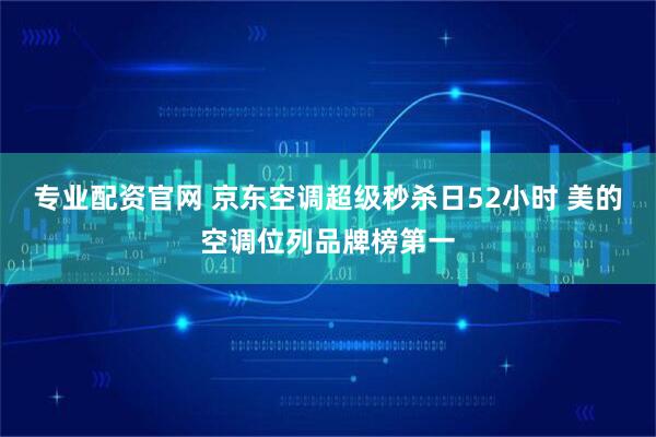 专业配资官网 京东空调超级秒杀日52小时 美的空调位列品牌榜第一