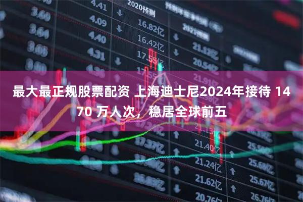 最大最正规股票配资 上海迪士尼2024年接待 1470 万人次，稳居全球前五