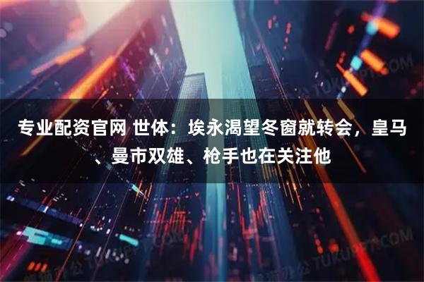 专业配资官网 世体：埃永渴望冬窗就转会，皇马、曼市双雄、枪手也在关注他