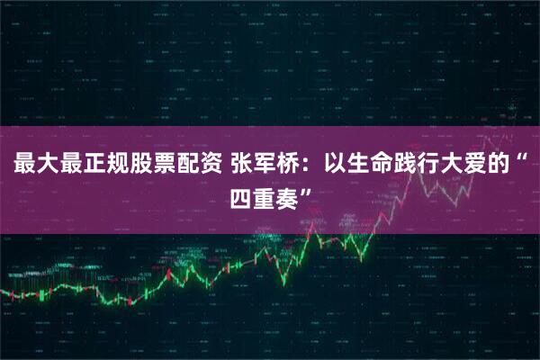 最大最正规股票配资 张军桥：以生命践行大爱的“四重奏”