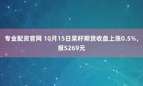 专业配资官网 10月15日菜籽期货收盘上涨0.5%，报5269元