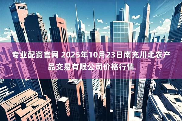 专业配资官网 2025年10月23日南充川北农产品交易有限公司价格行情