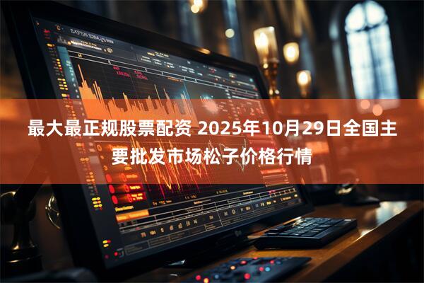 最大最正规股票配资 2025年10月29日全国主要批发市场松子价格行情