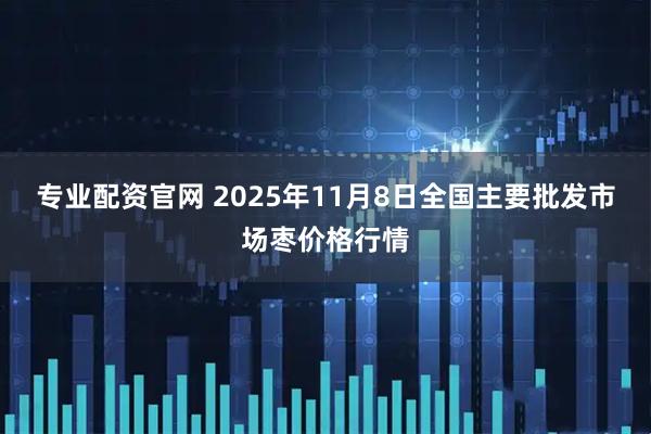 专业配资官网 2025年11月8日全国主要批发市场枣价格行情