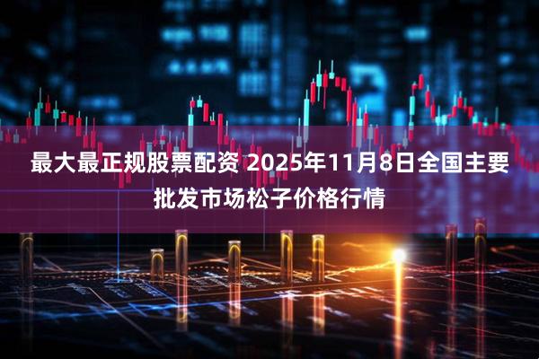 最大最正规股票配资 2025年11月8日全国主要批发市场松子价格行情