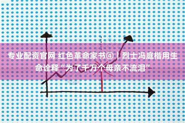 专业配资官网 红色革命家书④｜烈士冯庭楷用生命诠释“为了千万个母亲不流泪”