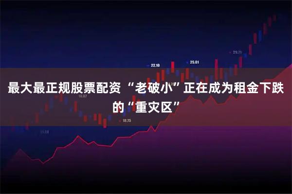 最大最正规股票配资 “老破小”正在成为租金下跌的“重灾区”