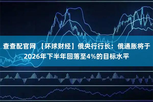 查查配官网 【环球财经】俄央行行长：俄通胀将于2026年下半年回落至4%的目标水平
