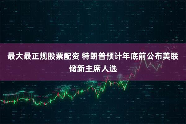 最大最正规股票配资 特朗普预计年底前公布美联储新主席人选