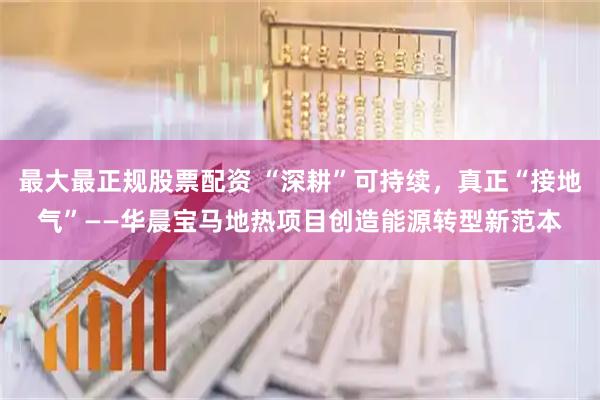 最大最正规股票配资 “深耕”可持续，真正“接地气”——华晨宝马地热项目创造能源转型新范本
