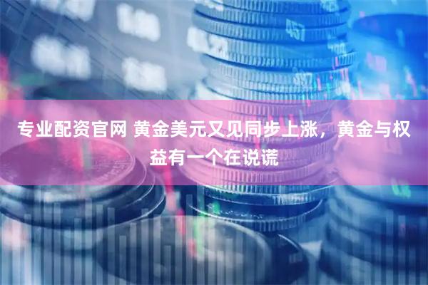 专业配资官网 黄金美元又见同步上涨，黄金与权益有一个在说谎