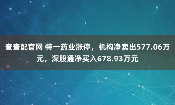 查查配官网 特一药业涨停，机构净卖出577.06万元，深股通净买入678.93万元