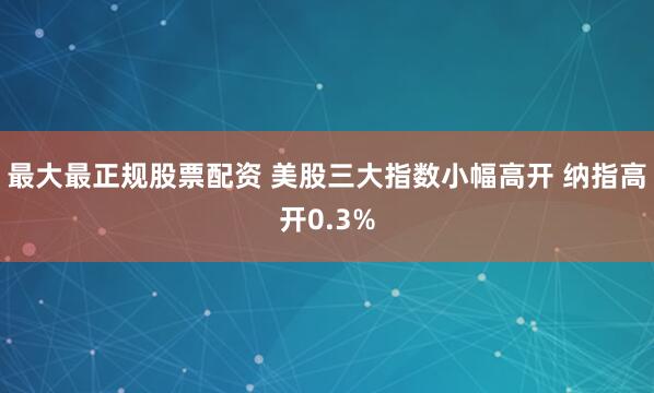 最大最正规股票配资 美股三大指数小幅高开 纳指高开0.3%