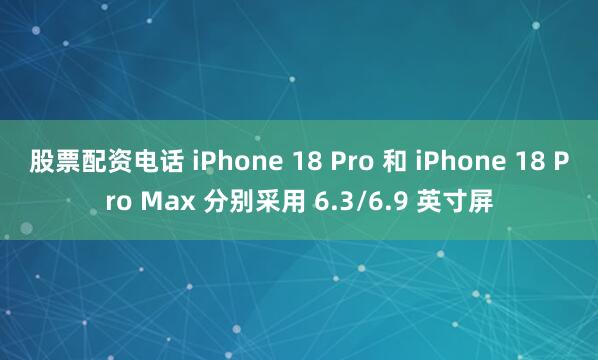 股票配资电话 iPhone 18 Pro 和 iPhone 18 Pro Max 分别采用 6.3/6.9 英寸屏