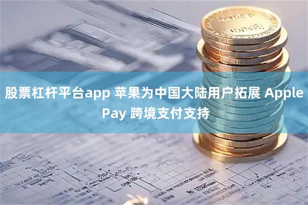 股票杠杆平台app 苹果为中国大陆用户拓展 Apple Pay 跨境支付支持