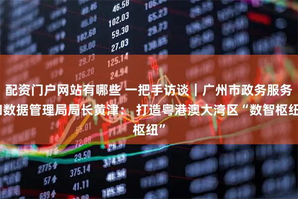 配资门户网站有哪些 一把手访谈｜广州市政务服务和数据管理局局长黄津： 打造粤港澳大湾区“数智枢纽”