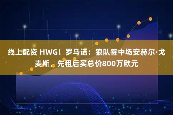 线上配资 HWG！罗马诺：狼队签中场安赫尔·戈麦斯，先租后买总价800万欧元