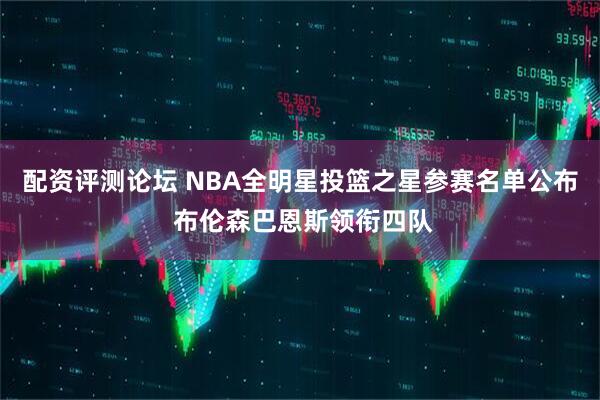 配资评测论坛 NBA全明星投篮之星参赛名单公布 布伦森巴恩斯领衔四队