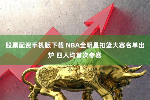 股票配资手机版下载 NBA全明星扣篮大赛名单出炉 四人均首次参赛